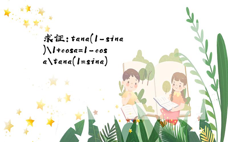 求证：tana(1-sina)\1+cosa=1-cosa\tana(1=sina)