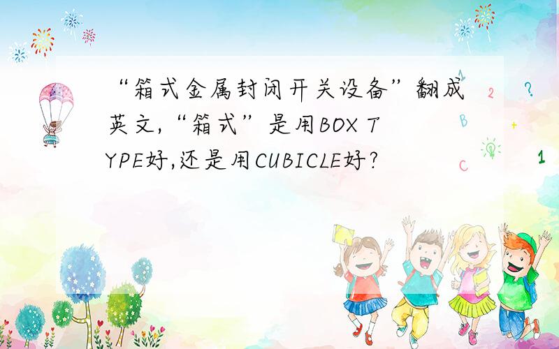 “箱式金属封闭开关设备”翻成英文,“箱式”是用BOX TYPE好,还是用CUBICLE好?