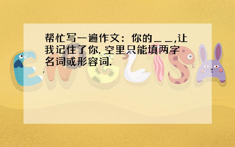 帮忙写一遍作文：你的＿＿,让我记住了你. 空里只能填两字名词或形容词.