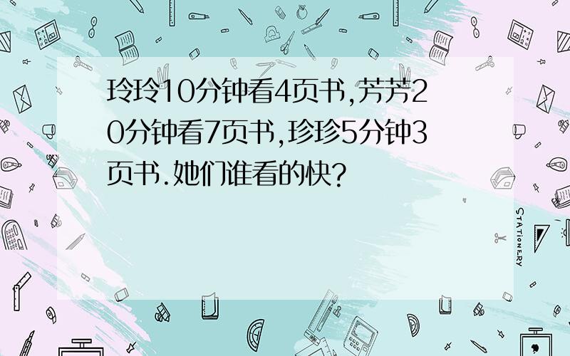 玲玲10分钟看4页书,芳芳20分钟看7页书,珍珍5分钟3页书.她们谁看的快?