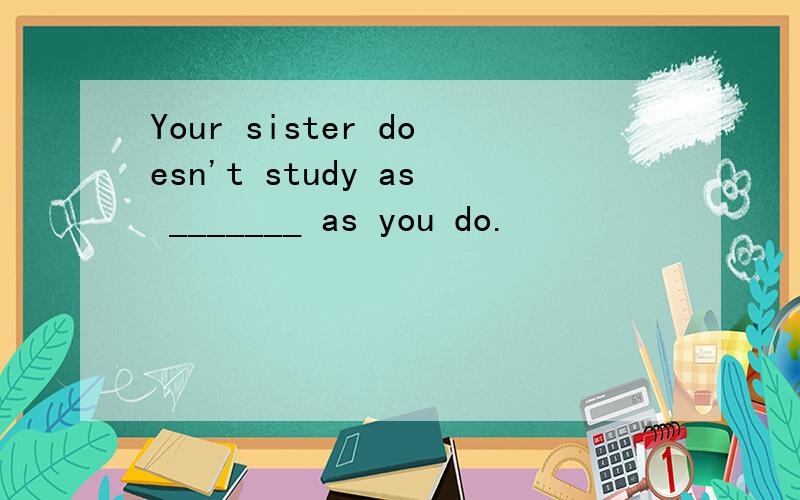 Your sister doesn't study as _______ as you do.