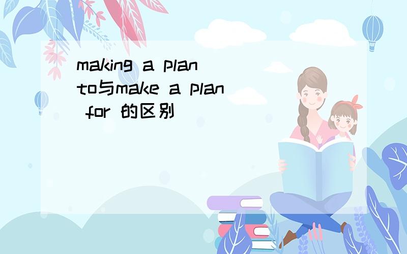 making a plan to与make a plan for 的区别