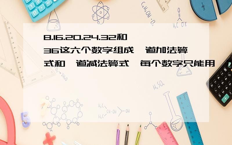 8.16.20.24.32和36这六个数字组成一道加法算式和一道减法算式,每个数字只能用一次