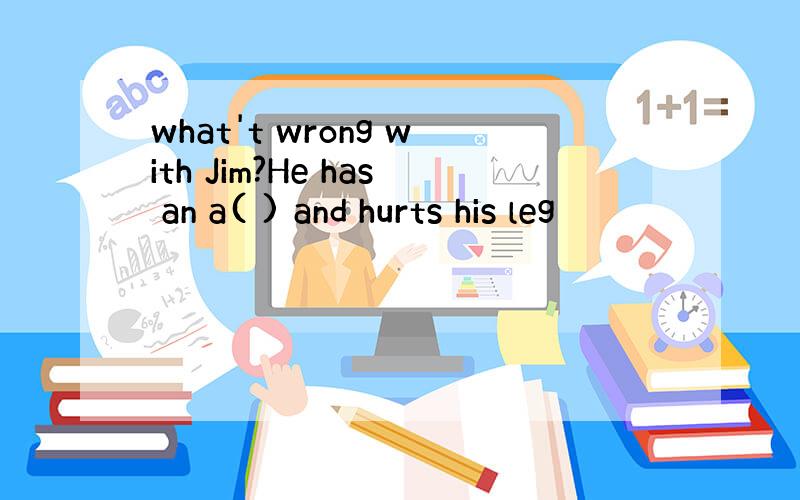 what't wrong with Jim?He has an a( ) and hurts his leg