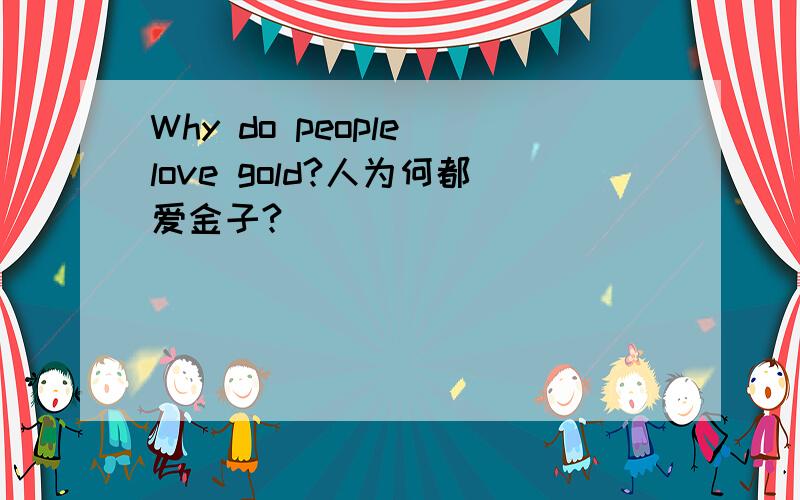 Why do people love gold?人为何都爱金子?