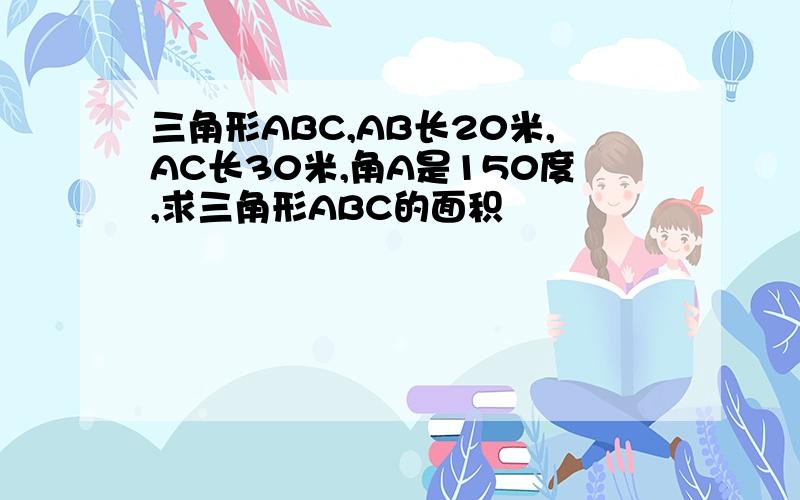 三角形ABC,AB长20米,AC长30米,角A是150度,求三角形ABC的面积