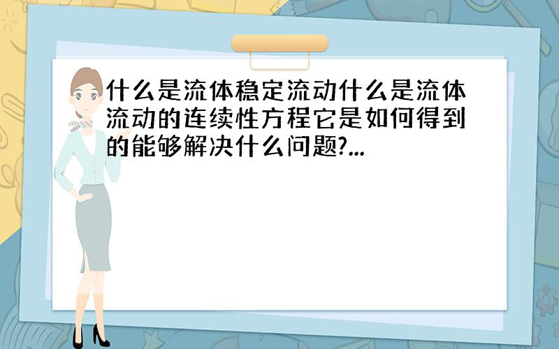 什么是流体稳定流动什么是流体流动的连续性方程它是如何得到的能够解决什么问题?...