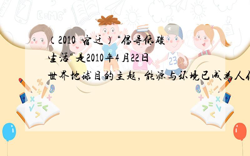 （2010•宿迁）“倡导低碳生活”是2010年4月22日世界地球目的主题，能源与环境已成为人们关注的焦点．