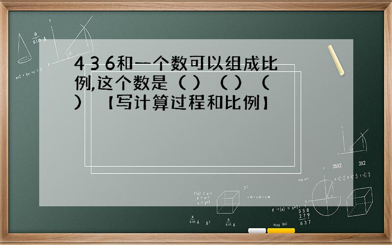 4 3 6和一个数可以组成比例,这个数是（ ）（ ）（ ） 【写计算过程和比例】