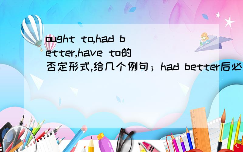 ought to,had better,have to的否定形式,给几个例句；had better后必须加动原吗?