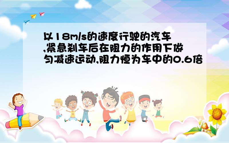 以18m/s的速度行驶的汽车,紧急刹车后在阻力的作用下做匀减速运动,阻力恒为车中的0.6倍