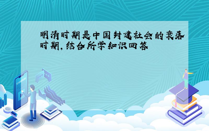 明清时期是中国封建社会的衰落时期,结合所学知识回答