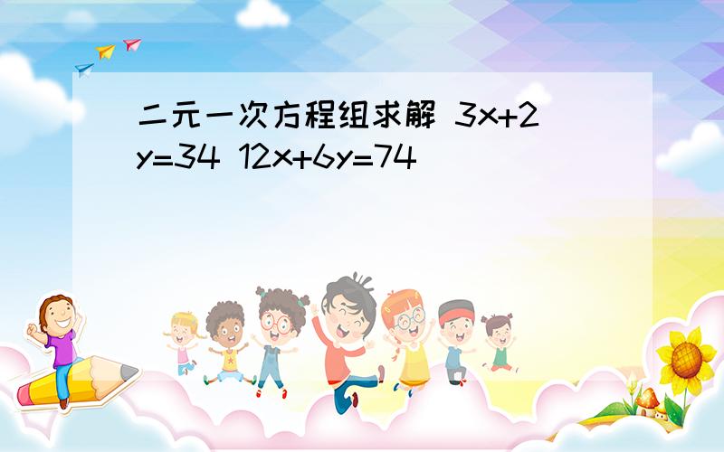 二元一次方程组求解 3x+2y=34 12x+6y=74