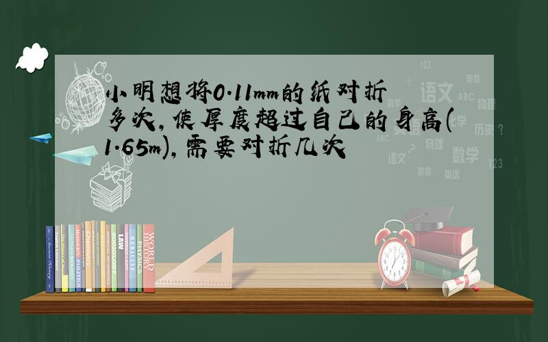 小明想将0.11mm的纸对折多次,使厚度超过自己的身高(1.65m),需要对折几次