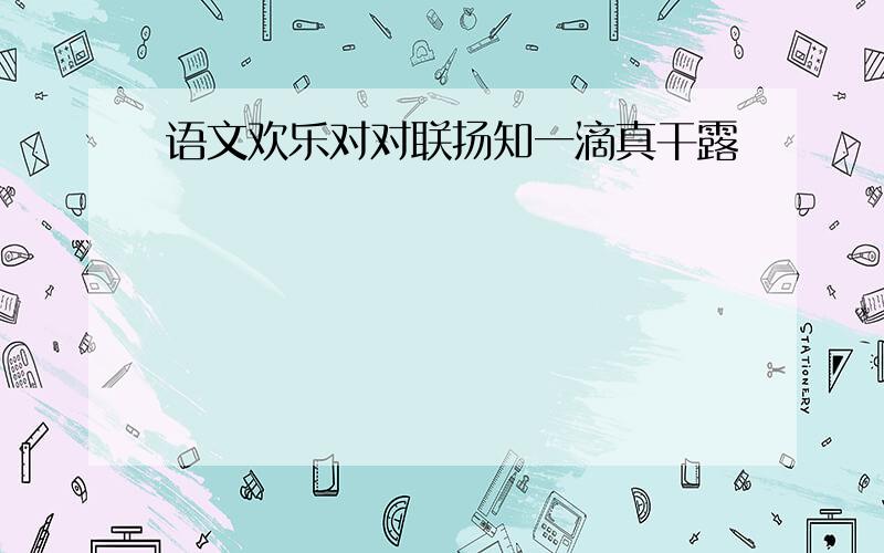 语文欢乐对对联扬知一滴真干露