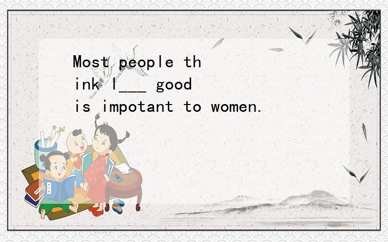 Most people think l___ good is impotant to women.