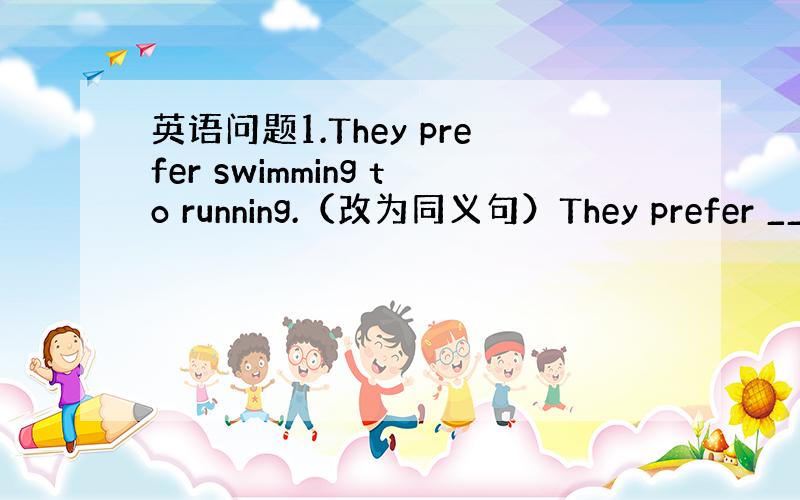 英语问题1.They prefer swimming to running.（改为同义句）They prefer ___