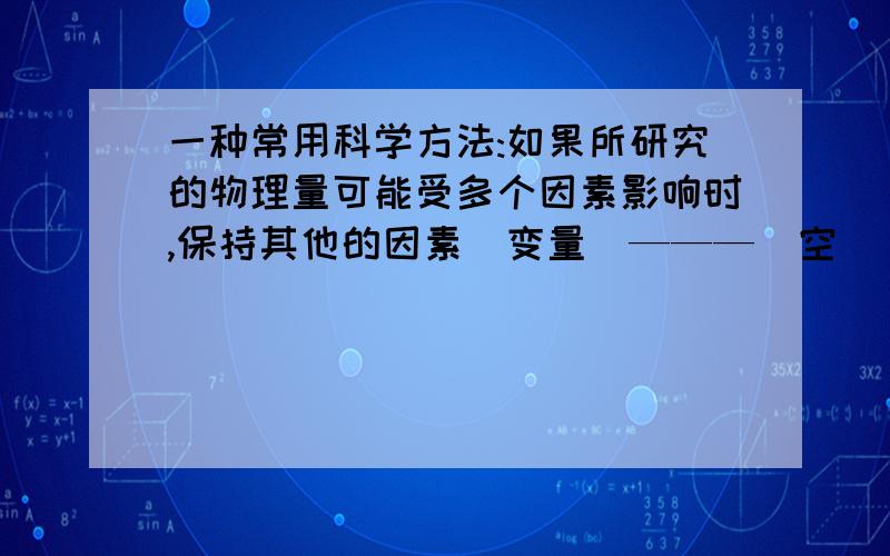 一种常用科学方法:如果所研究的物理量可能受多个因素影响时,保持其他的因素（变量）———（空）