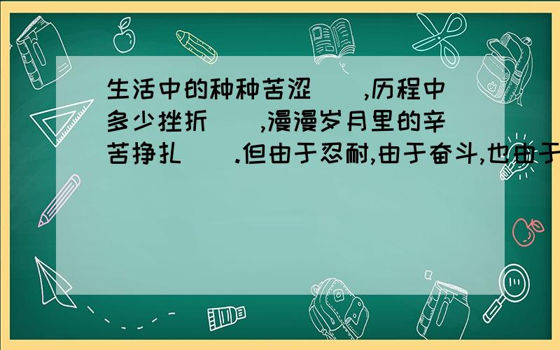 生活中的种种苦涩（）,历程中多少挫折（）,漫漫岁月里的辛苦挣扎（）.但由于忍耐,由于奋斗,也由于不