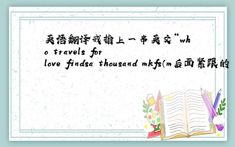 英语翻译戒指上一串英文“who travels for love findsa thousand mkfs（m后面紧跟的