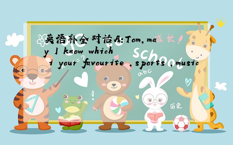 英语补全对话A:Tom,may I know which i your favourite ,sports ,music