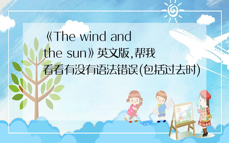 《The wind and the sun》英文版,帮我看看有没有语法错误(包括过去时)