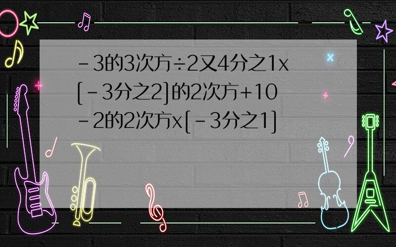 -3的3次方÷2又4分之1x[-3分之2]的2次方+10-2的2次方x[-3分之1]