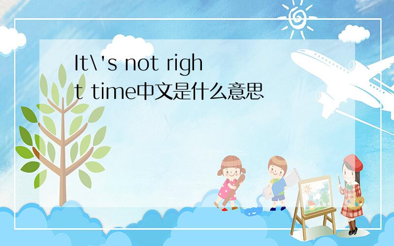 It\'s not right time中文是什么意思