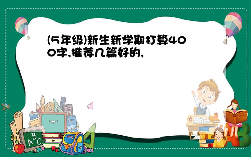 (5年级)新生新学期打算400字,推荐几篇好的,