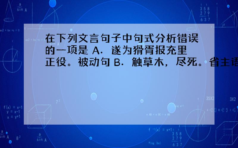 在下列文言句子中句式分析错误的一项是 A．遂为猾胥报充里正役。被动句 B．触草木，尽死。省主语 C．噫!微斯人，吾谁与归