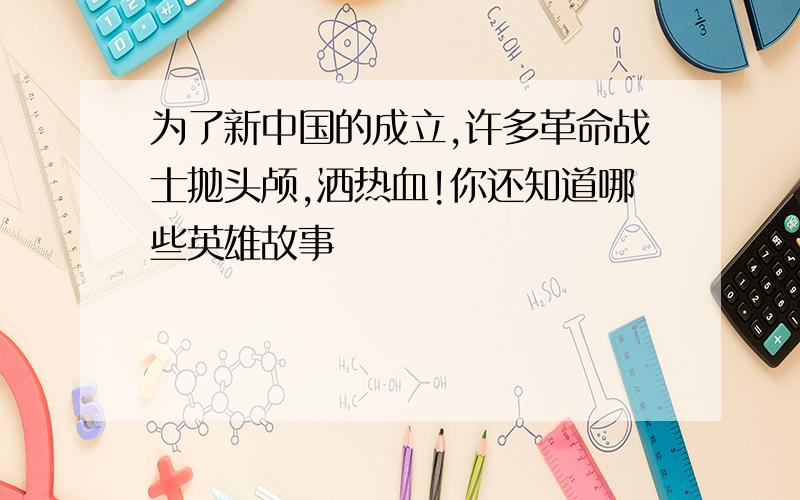 为了新中国的成立,许多革命战士抛头颅,洒热血!你还知道哪些英雄故事