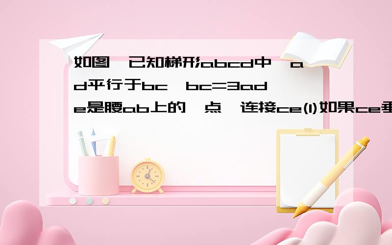 如图,已知梯形abcd中,ad平行于bc,bc=3ad,e是腰ab上的一点,连接ce(1)如果ce垂直于ab,ab=cd