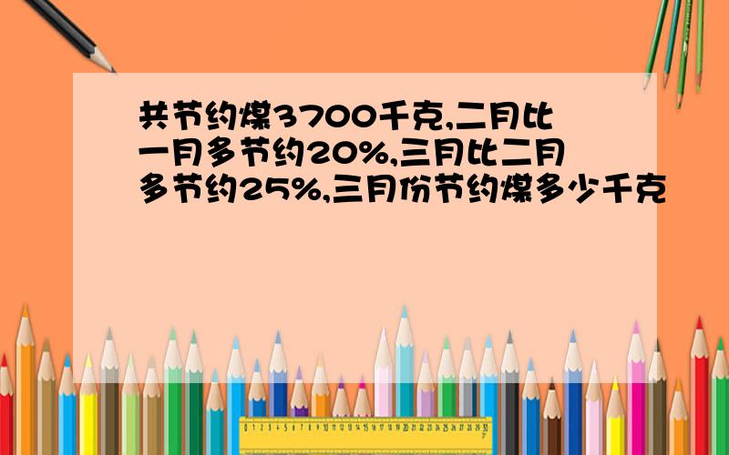 共节约煤3700千克,二月比一月多节约20%,三月比二月多节约25%,三月份节约煤多少千克