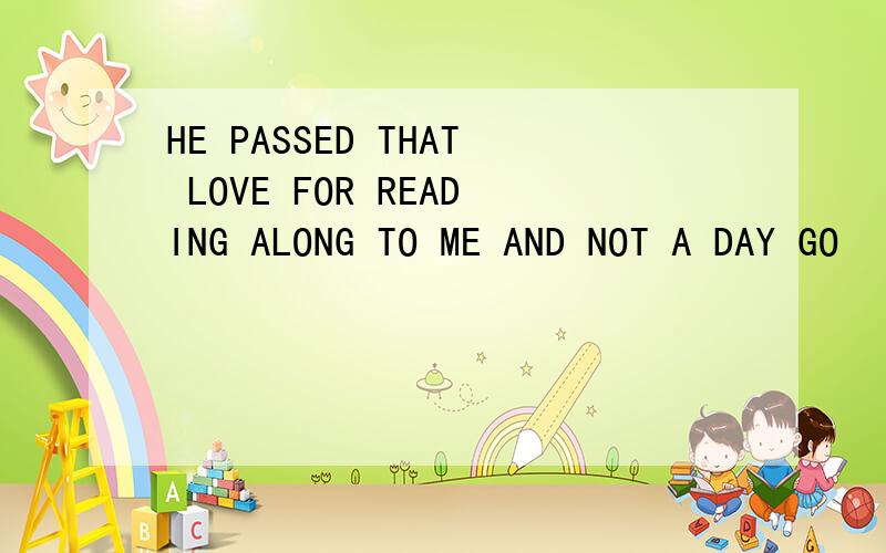 HE PASSED THAT LOVE FOR READING ALONG TO ME AND NOT A DAY GO