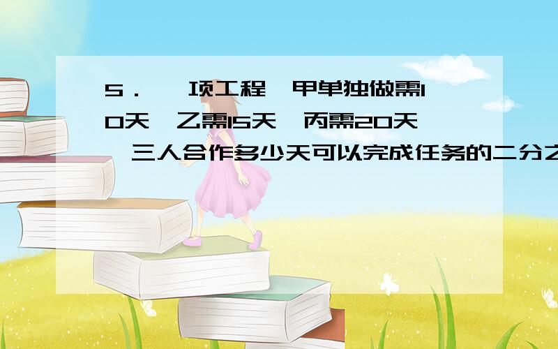 5． 一项工程,甲单独做需10天,乙需15天,丙需20天,三人合作多少天可以完成任务的二分之一?