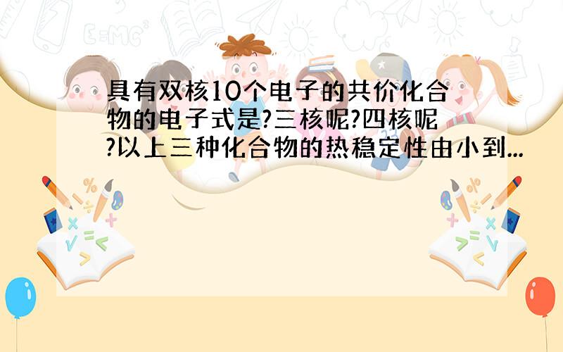 具有双核10个电子的共价化合物的电子式是?三核呢?四核呢?以上三种化合物的热稳定性由小到...