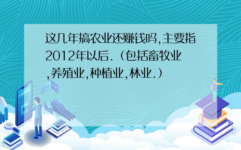 这几年搞农业还赚钱吗,主要指2012年以后.（包括畜牧业,养殖业,种植业,林业.）