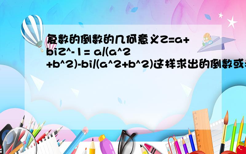 复数的倒数的几何意义Z=a+biZ^-1= a/(a^2+b^2)-bi/(a^2+b^2)这样求出的倒数或者叫逆有什么