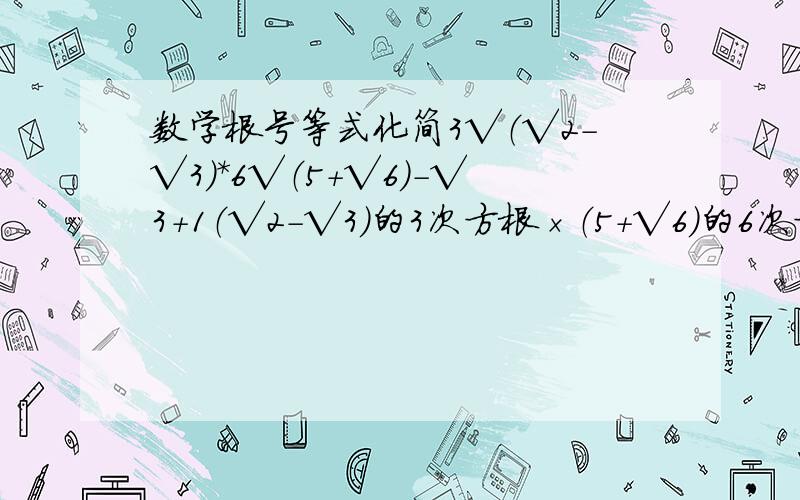 数学根号等式化简3√（√2-√3）*6√（5+√6）-√3+1（√2－√3）的3次方根×（5＋√6）的6次方根－√3+1