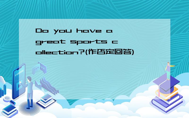 Do you have a great sports collection?(作否定回答)