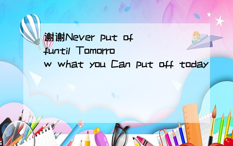 谢谢Never put offuntil Tomorrow what you Can put off today