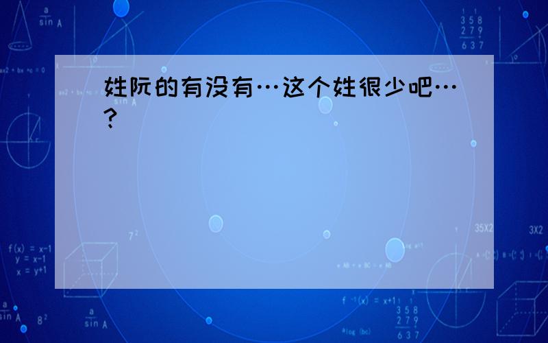 姓阮的有没有…这个姓很少吧…?