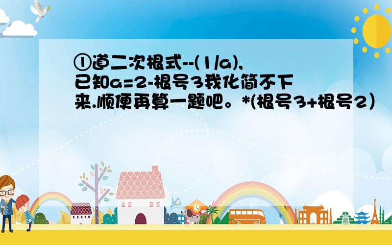 ①道二次根式--(1/a),已知a=2-根号3我化简不下来.顺便再算一题吧。*(根号3+根号2）