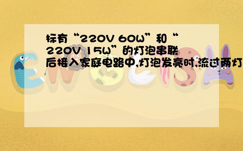 标有“220V 60W”和“220V 15W”的灯泡串联后接入家庭电路中,灯泡发亮时,流过两灯泡的电流之比为 ,灯泡两端