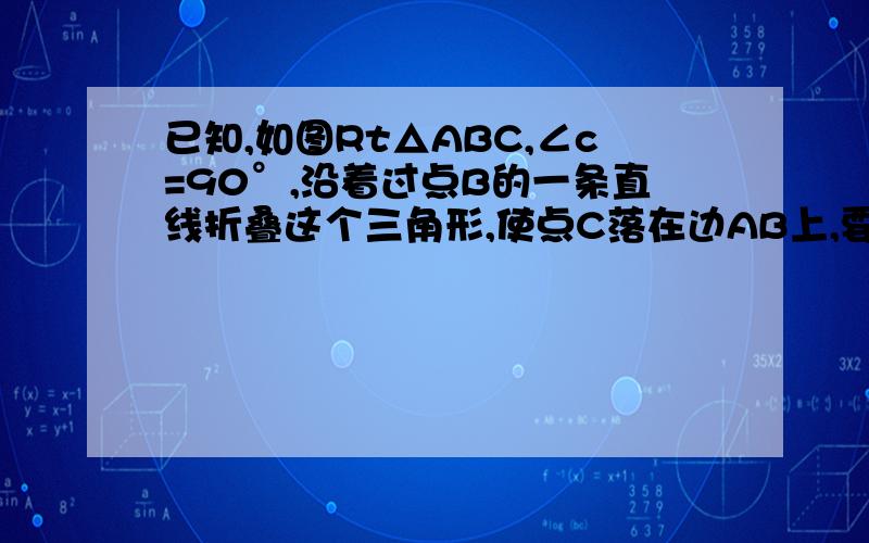 已知,如图Rt△ABC,∠c=90°,沿着过点B的一条直线折叠这个三角形,使点C落在边AB上,要使该点恰好为AB的的中点