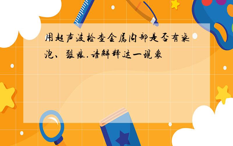 用超声波检查金属内部是否有气泡、裂痕.请解释这一现象