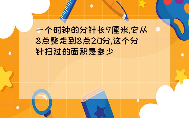 一个时钟的分针长9厘米,它从8点整走到8点20分,这个分针扫过的面积是多少