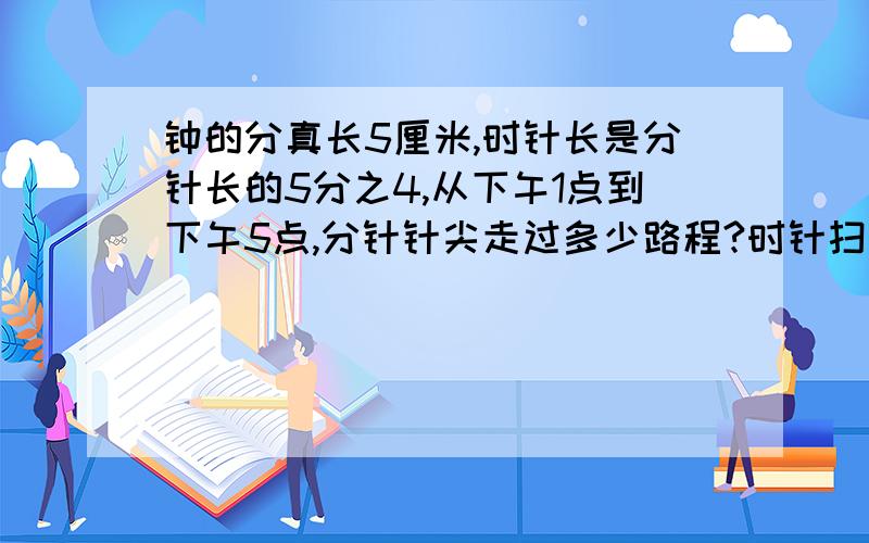 钟的分真长5厘米,时针长是分针长的5分之4,从下午1点到下午5点,分针针尖走过多少路程?时针扫过的面积是