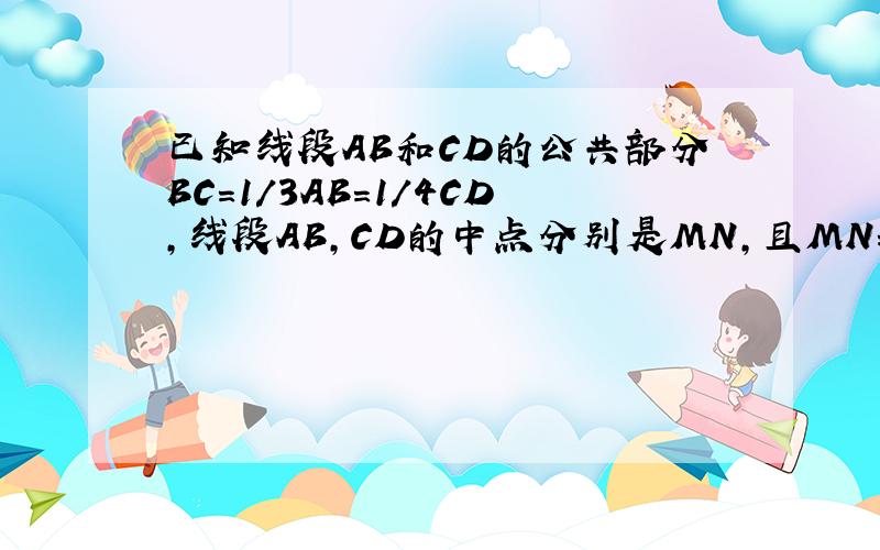 已知线段AB和CD的公共部分BC=1／3AB=1／4CD,线段AB,CD的中点分别是MN,且MN=10cm,求AB和CD