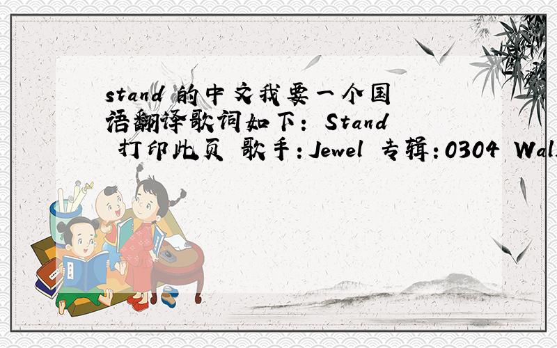 stand 的中文我要一个国语翻译歌词如下： Stand 打印此页 歌手：Jewel 专辑：0304 Walk in a